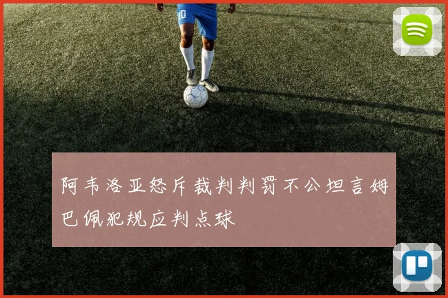 阿韦洛亚怒斥裁判判罚不公坦言姆巴佩犯规应判点球