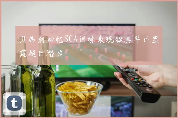 贝弗利回忆SGA训练表现称其早已显露超巨潜力