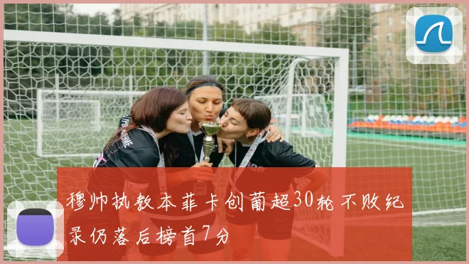 穆帅执教本菲卡创葡超30轮不败纪录仍落后榜首7分