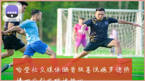 哈登社交媒体晒晋级喜悦施罗德热情回应引发球迷热议