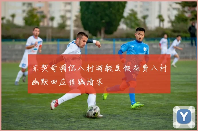 东契奇调侃八村游艇度假花费八村幽默回应借钱请求