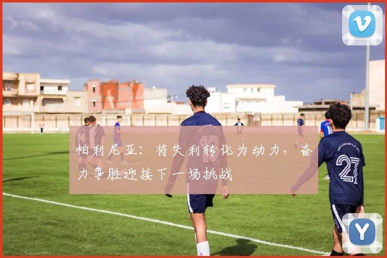 帕利尼亚：将失利转化为动力，奋力争胜迎接下一场挑战