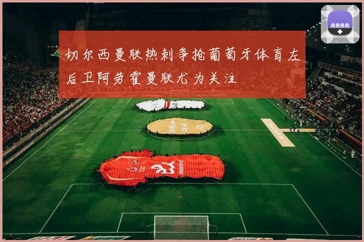 切尔西曼联热刺争抢葡萄牙体育左后卫阿劳霍曼联尤为关注