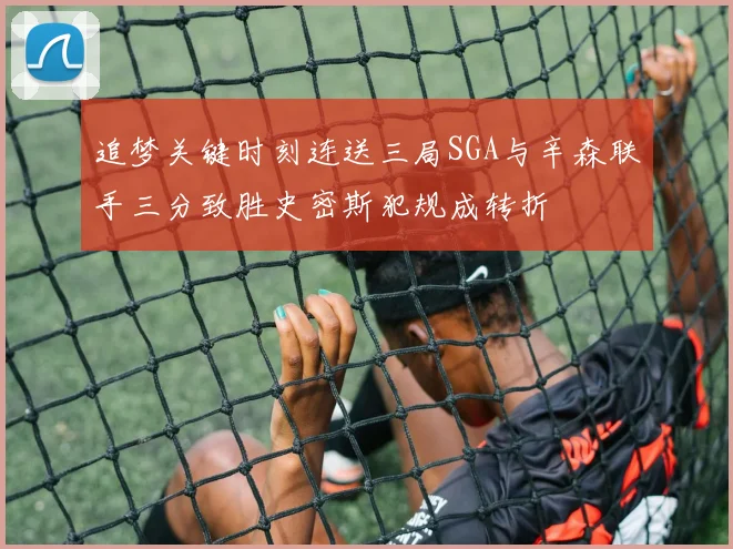 追梦关键时刻连送三局SGA与辛森联手三分致胜史密斯犯规成转折