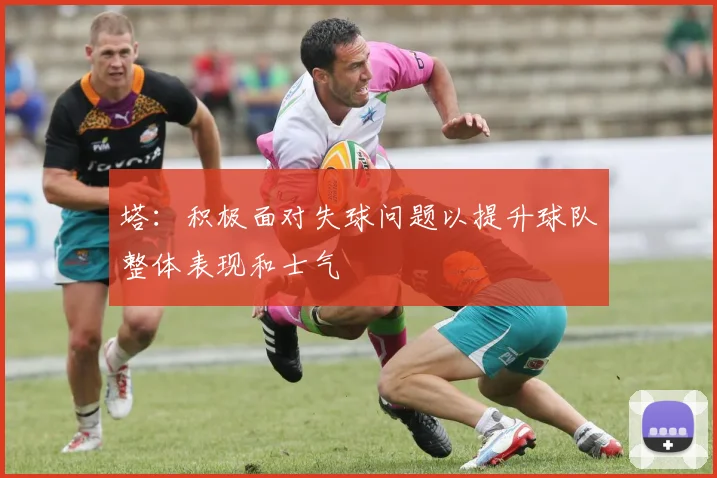 塔：积极面对失球问题以提升球队整体表现和士气