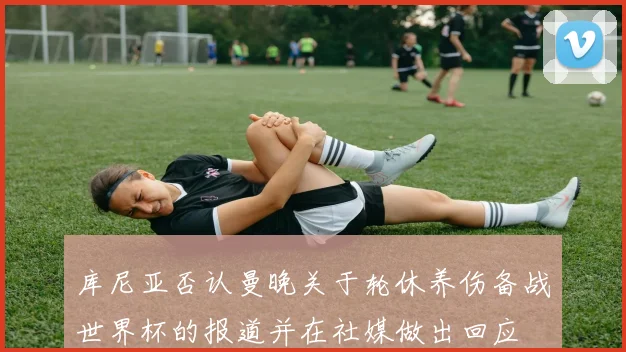 库尼亚否认曼晚关于轮休养伤备战世界杯的报道并在社媒做出回应
