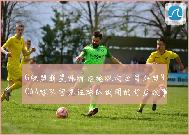 G联盟新星佩特拒绝双向合同加盟NCAA球队曾见证球队倒闭的背后故事