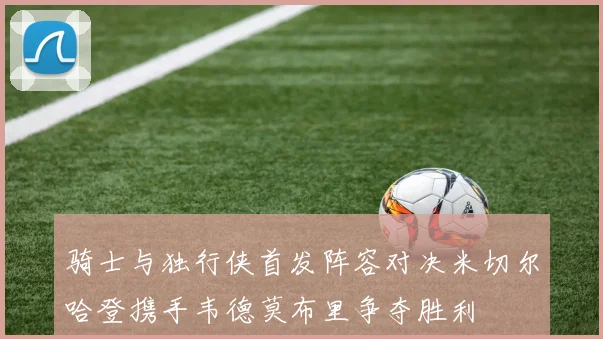 骑士与独行侠首发阵容对决米切尔哈登携手韦德莫布里争夺胜利