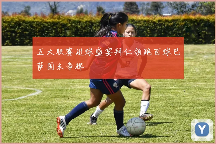五大联赛进球盛宴拜仁领跑百球巴萨国米争辉