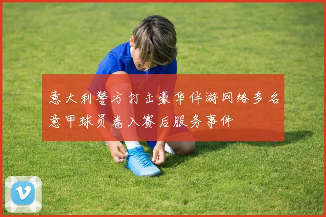 意大利警方打击豪华伴游网络多名意甲球员卷入赛后服务事件