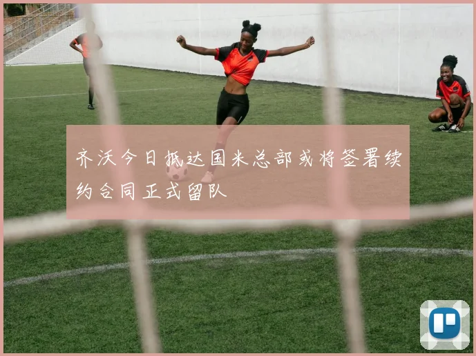 齐沃今日抵达国米总部或将签署续约合同正式留队