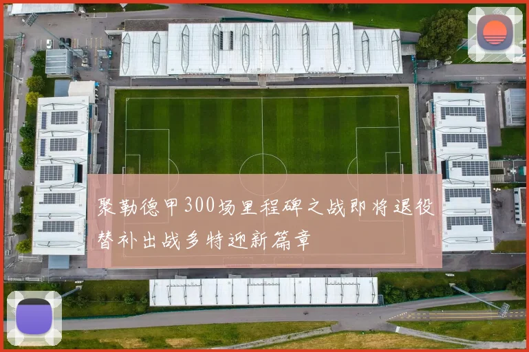 聚勒德甲300场里程碑之战即将退役替补出战多特迎新篇章