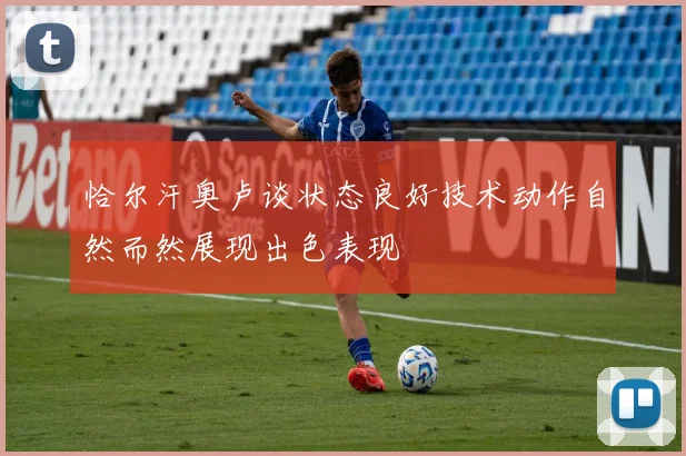 恰尔汗奥卢谈状态良好技术动作自然而然展现出色表现