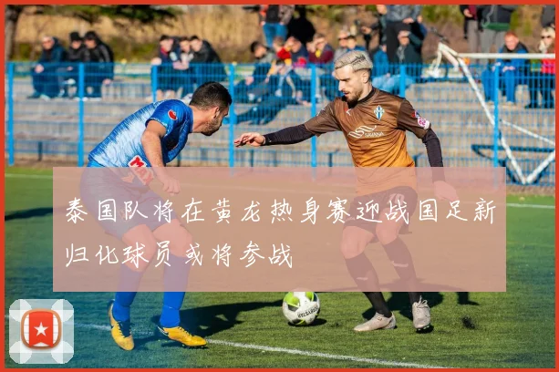 泰国队将在黄龙热身赛迎战国足新归化球员或将参战