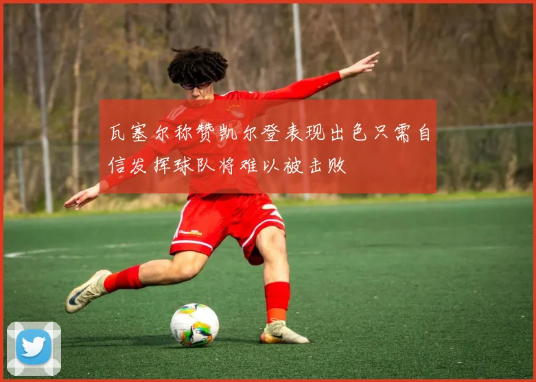 瓦塞尔称赞凯尔登表现出色只需自信发挥球队将难以被击败