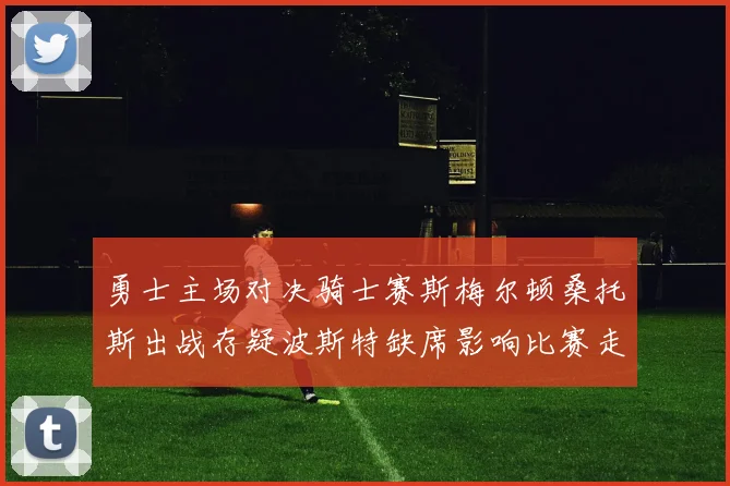 勇士主场对决骑士赛斯梅尔顿桑托斯出战存疑波斯特缺席影响比赛走势