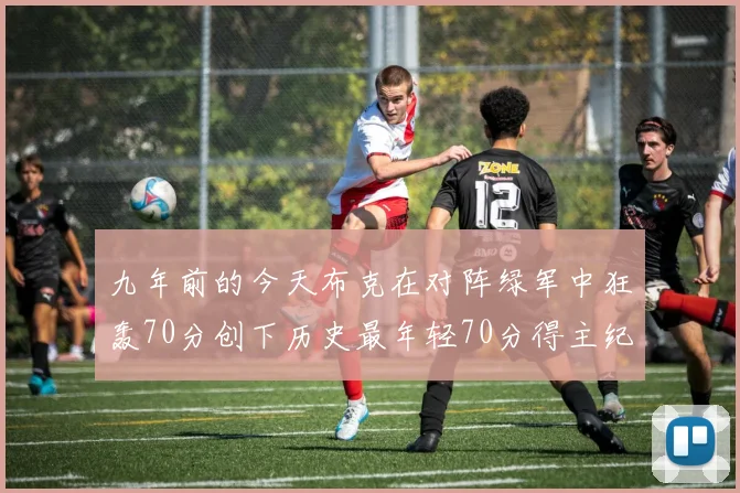 九年前的今天布克在对阵绿军中狂轰70分创下历史最年轻70分得主纪录