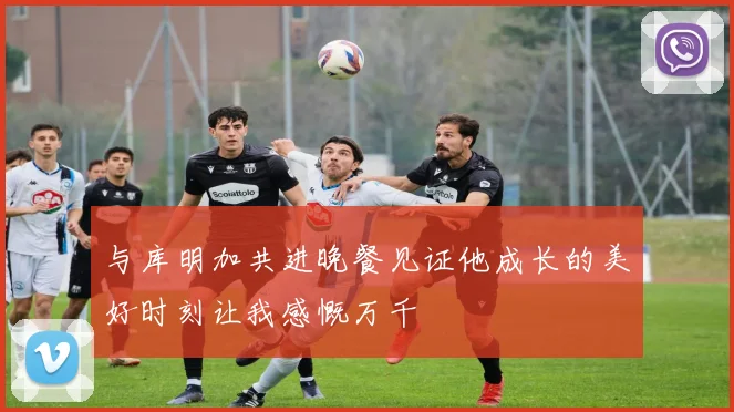 与库明加共进晚餐见证他成长的美好时刻让我感慨万千