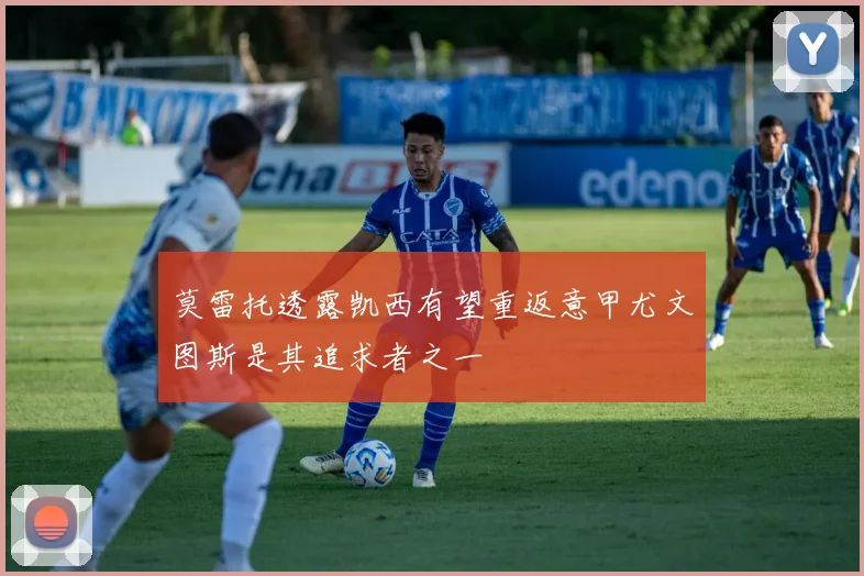莫雷托透露凯西有望重返意甲尤文图斯是其追求者之一