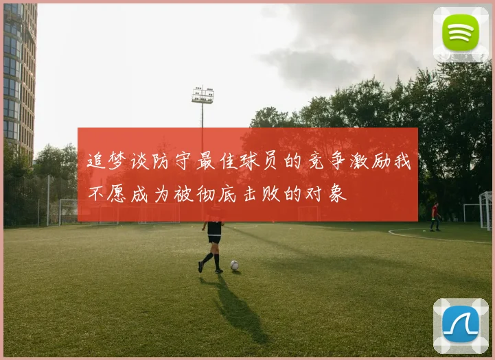 追梦谈防守最佳球员的竞争激励我不愿成为被彻底击败的对象
