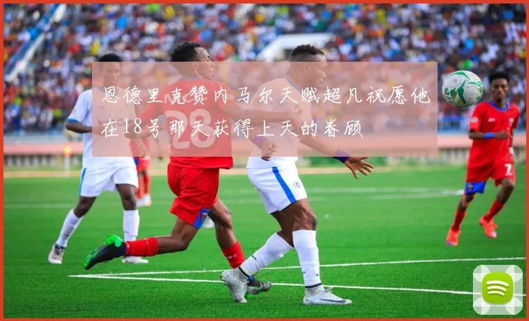 恩德里克赞内马尔天赋超凡祝愿他在18号那天获得上天的眷顾