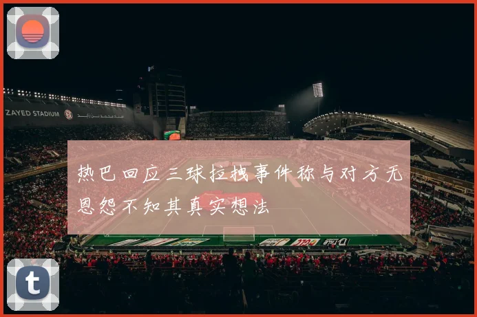 热巴回应三球拉拽事件称与对方无恩怨不知其真实想法