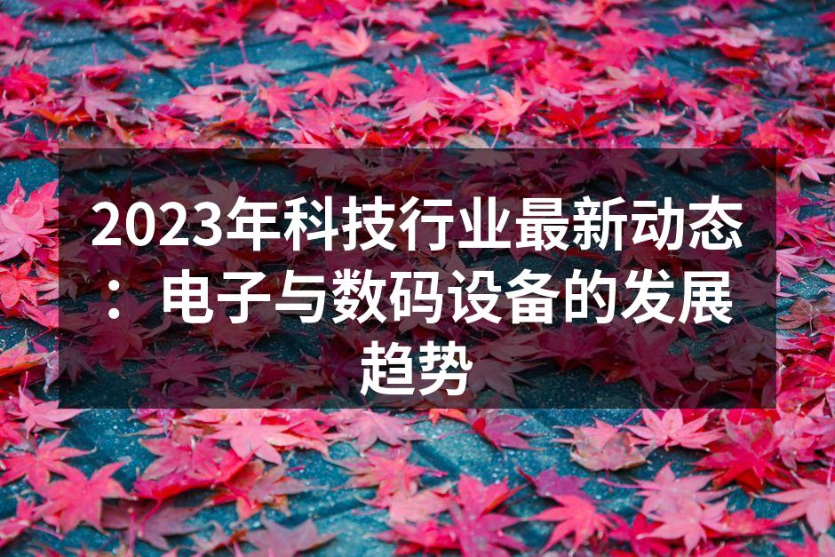 2023年科技行业最新动态：电子与数码设备的发展趋势