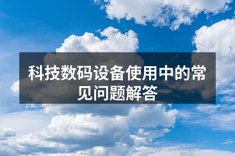 科技数码设备使用中的常见问题解答
