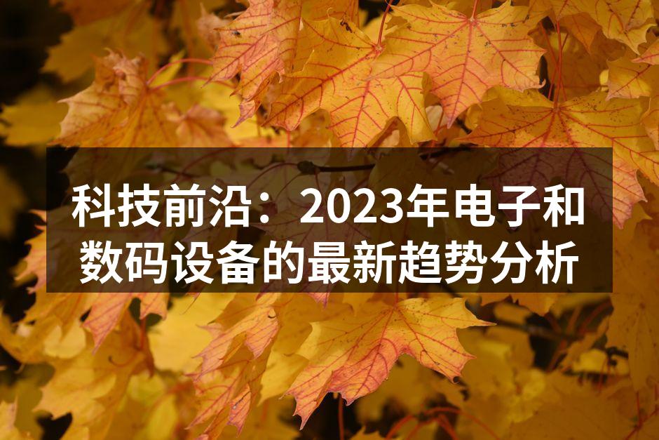 科技前沿：2023年电子和数码设备的最新趋势分析