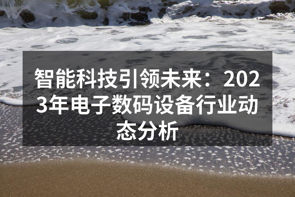 智能科技引领未来：2023年电子数码设备行业动态分析
