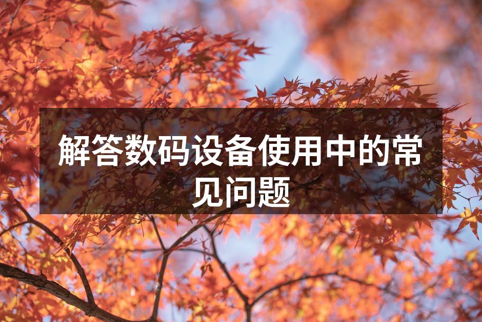 解答数码设备使用中的常见问题