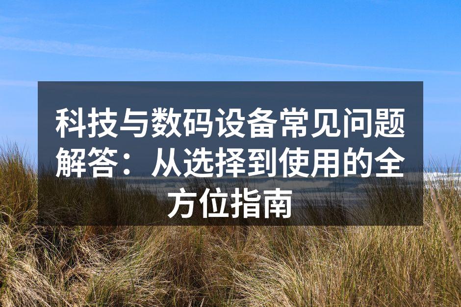 科技与数码设备常见问题解答：从选择到使用的全方位指南